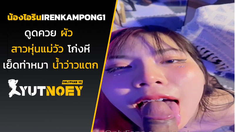 irenkampong1 น้องไอรินดูดควยผัว