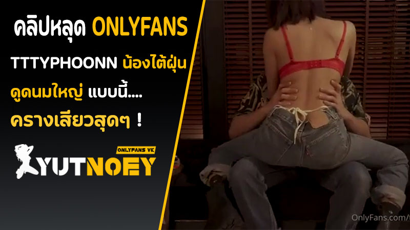 Onlyfans ไทย tttyphoonnn เงี่ยนหีชวนเย็ด